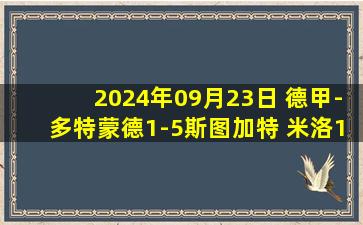 2024年09月23日 德甲-多特蒙德1-5斯图加特 米洛1射2传+1V3神助攻翁达夫双响